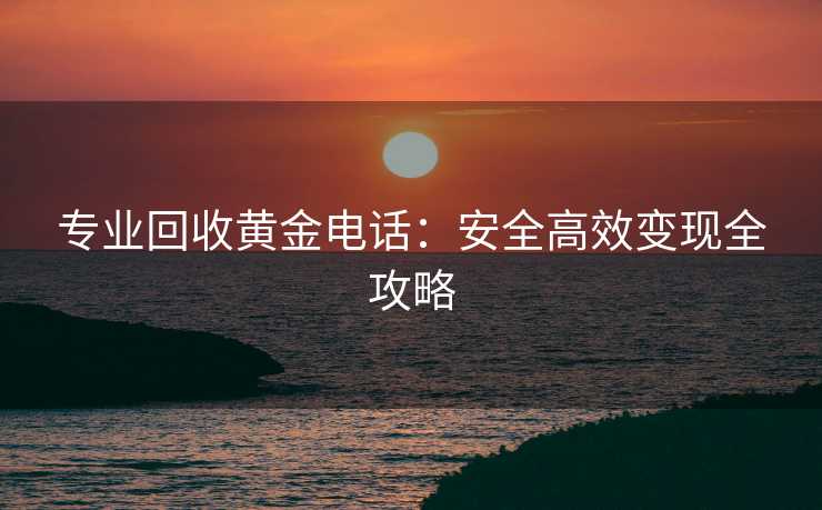 专业回收黄金电话：安全高效变现全攻略