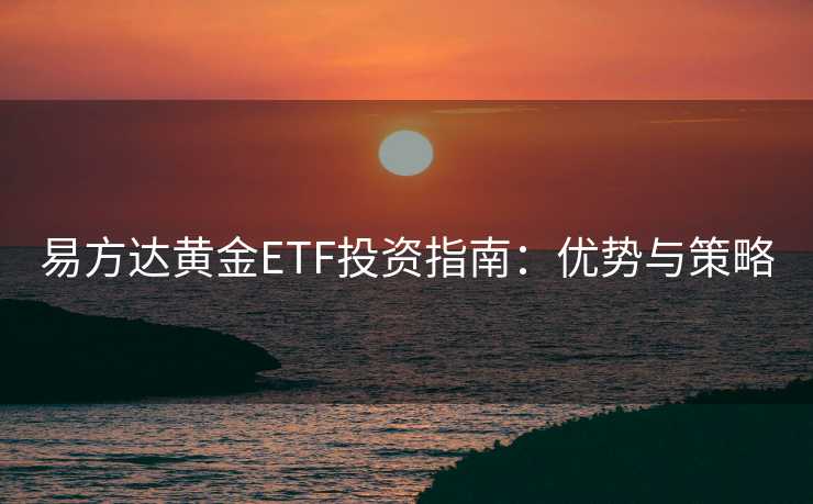 易方达黄金ETF投资指南：优势与策略