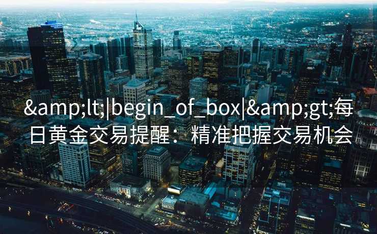 <|begin_of_box|>每日黄金交易提醒：精准把握交易机会
