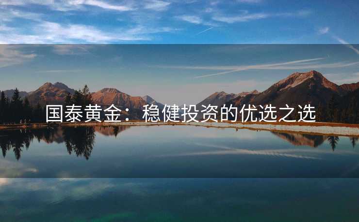 国泰黄金：稳健投资的优选之选