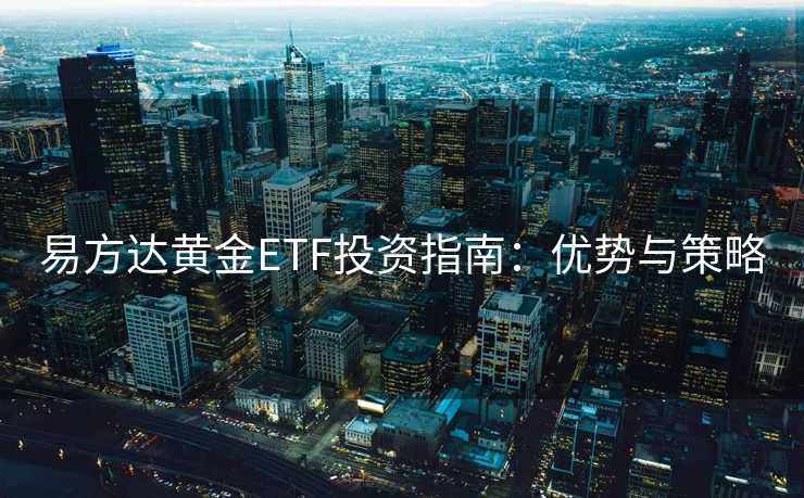 易方达黄金ETF投资指南：优势与策略