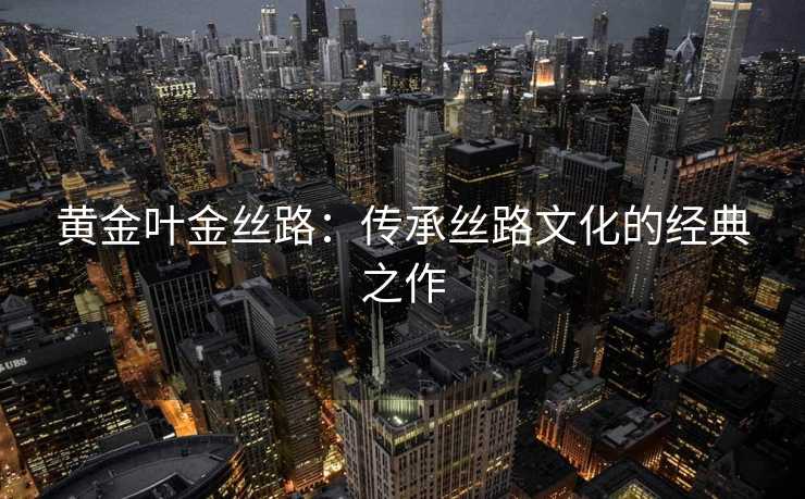 黄金叶金丝路：传承丝路文化的经典之作