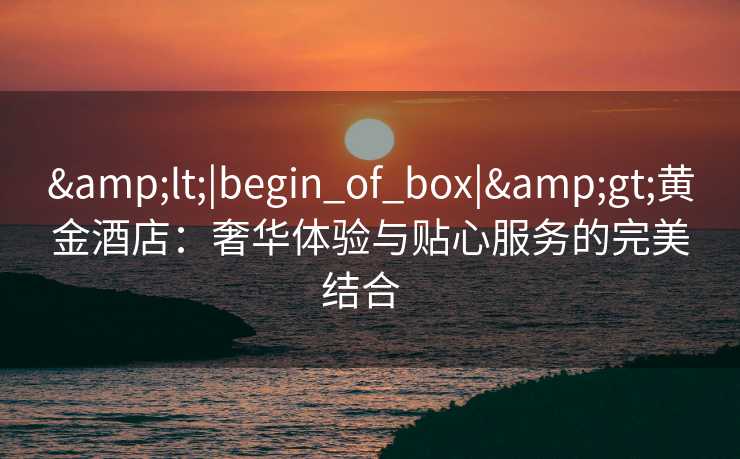<|begin_of_box|>黄金酒店:奢华体验与贴心服务的完美结合 <|begin_of_box|>黄金酒店:奢华体验与贴心服务的完美结合