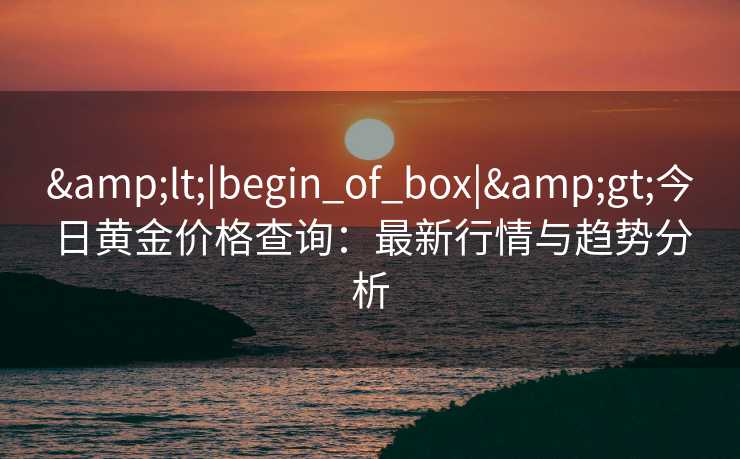 <|begin_of_box|>今日黄金价格查询：最新行情与趋势分析