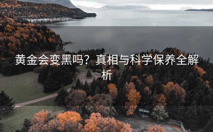 黄金会变黑吗？真相与科学保养全解析