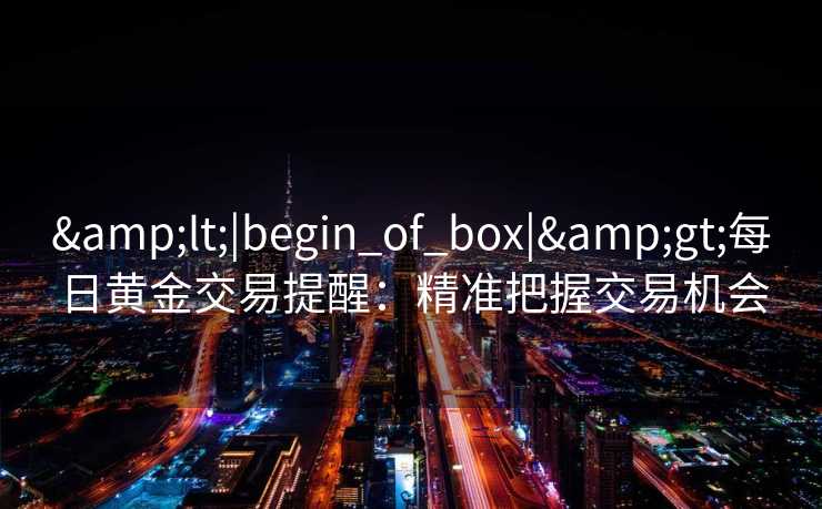 <|begin_of_box|>每日黄金交易提醒：精准把握交易机会