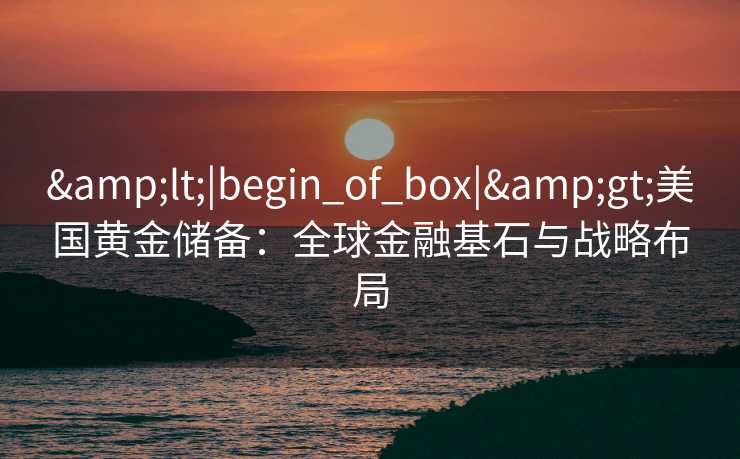 <|begin_of_box|>美国黄金储备：全球金融基石与战略布局