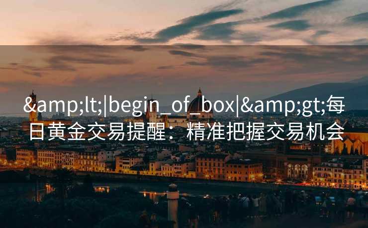 <|begin_of_box|>每日黄金交易提醒:精准把握交易机会 <|begin_of_box|>每日黄金交易提醒:精准把握交易机会