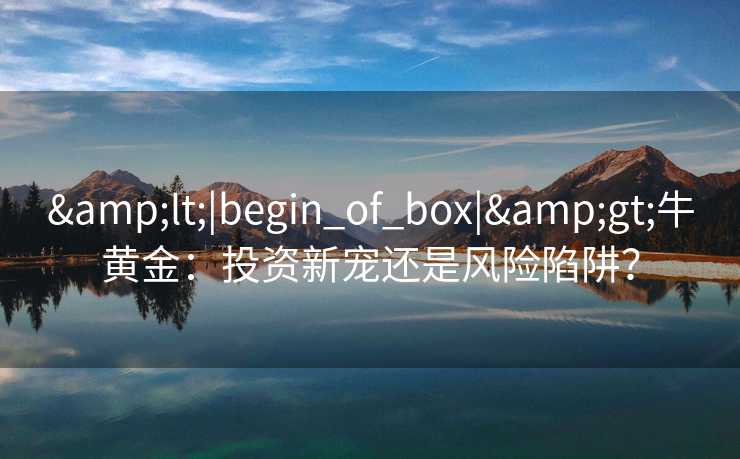 <|begin_of_box|>牛黄金：投资新宠还是风险陷阱？