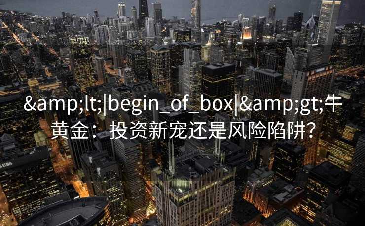 <|begin_of_box|>牛黄金：投资新宠还是风险陷阱？