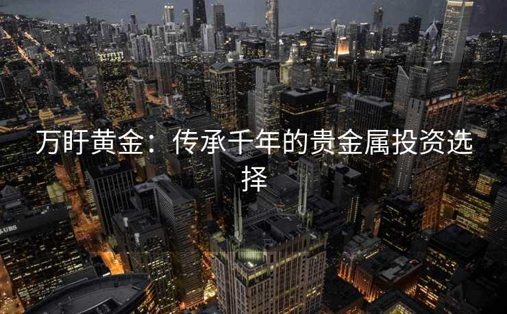 万盱黄金：传承千年的贵金属投资选择