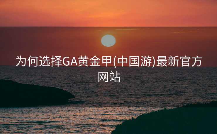 为何选择GA黄金甲(中国游)最新官方网站