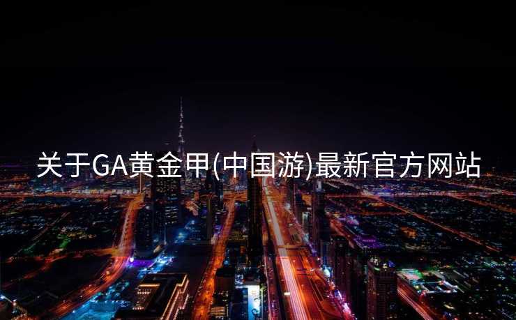 关于GA黄金甲(中国游)最新官方网站