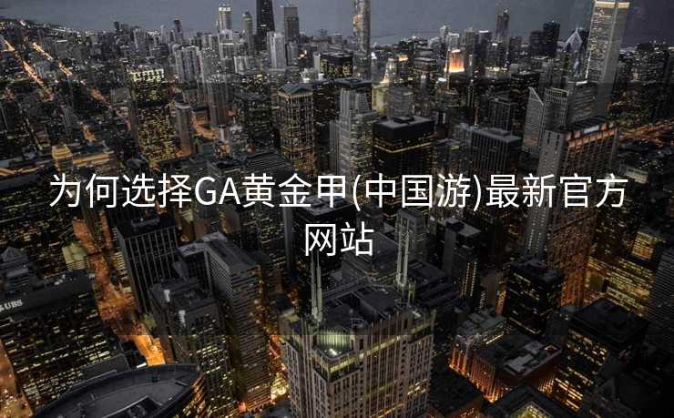 为何选择GA黄金甲(中国游)最新官方网站