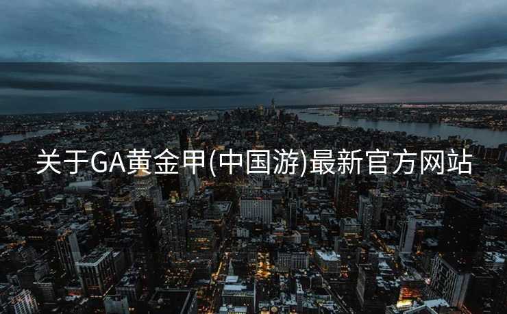 关于GA黄金甲(中国游)最新官方网站