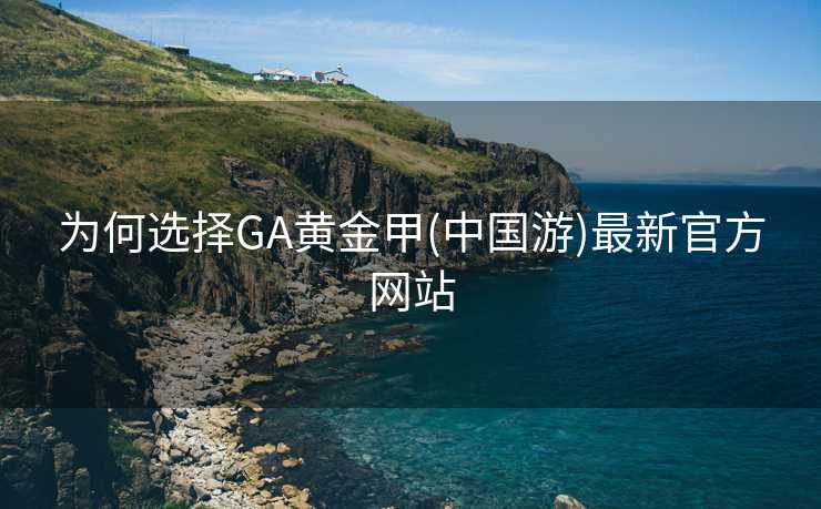 为何选择GA黄金甲(中国游)最新官方网站