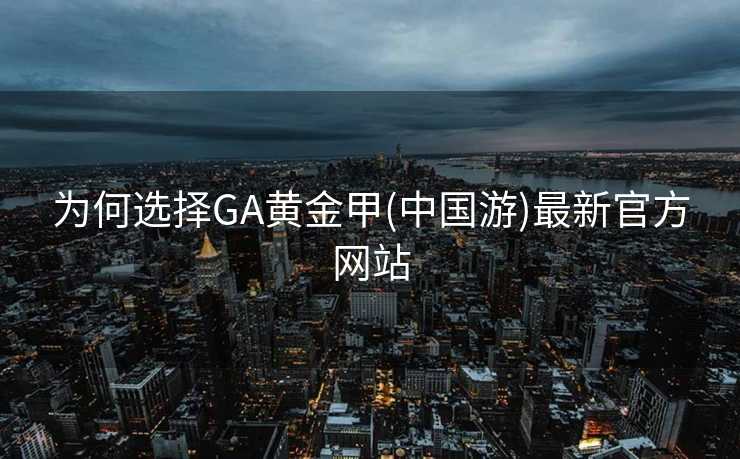 为何选择GA黄金甲(中国游)最新官方网站