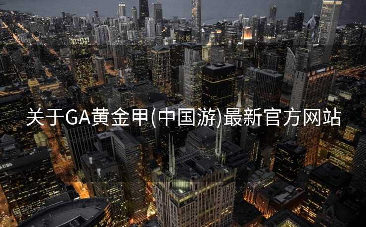 关于GA黄金甲(中国游)最新官方网站 关于GA黄金甲(中国游)最新官方网站