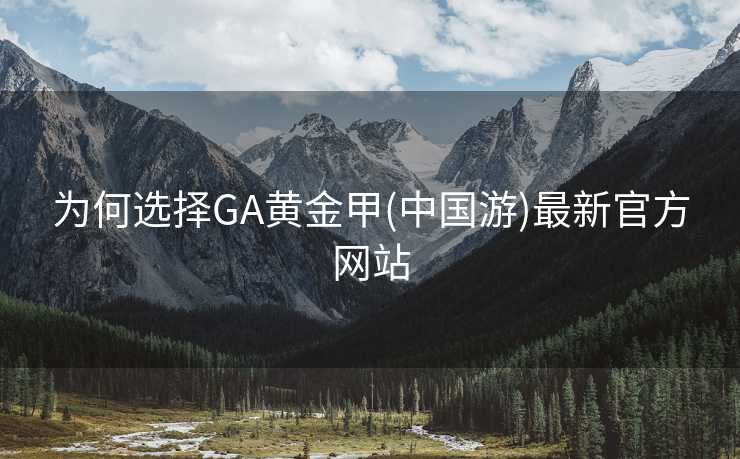 为何选择GA黄金甲(中国游)最新官方网站 为何选择GA黄金甲(中国游)最新官方网站